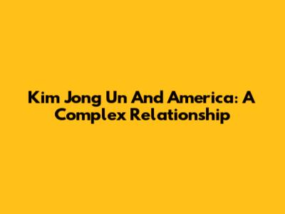 Kim Jong Un And America: A Complex Relationship