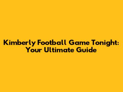 Kimberly Football Game Tonight: Your Ultimate Guide