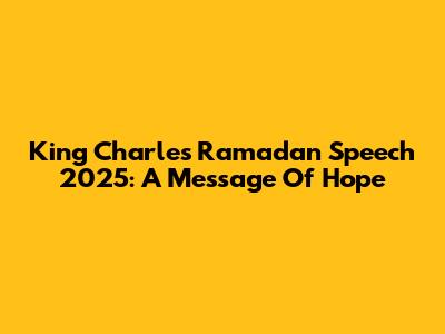 King Charles' Ramadan Speech 2025: A Message Of Hope