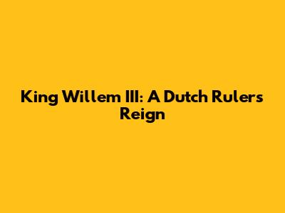 King Willem III: A Dutch Ruler's Reign