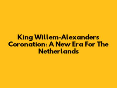 King Willem-Alexander's Coronation: A New Era For The Netherlands