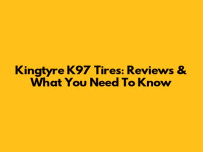 Kingtyre K97 Tires: Reviews & What You Need To Know