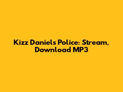 Kizz Daniel's 'Police': Stream, Download MP3