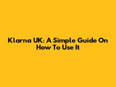 Klarna UK: A Simple Guide On How To Use It