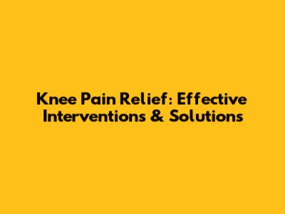 Knee Pain Relief: Effective Interventions & Solutions