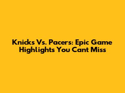 Knicks Vs. Pacers: Epic Game Highlights You Can't Miss