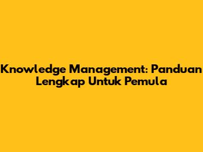 Knowledge Management: Panduan Lengkap Untuk Pemula