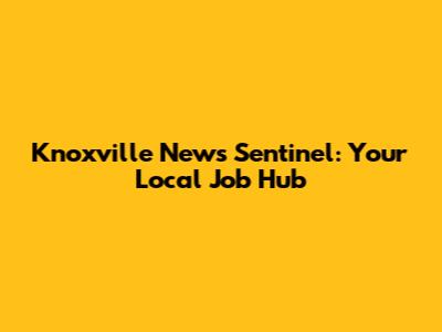 Knoxville News Sentinel: Your Local Job Hub