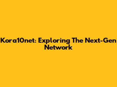 Kora10net: Exploring The Next-Gen Network