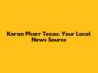 Koran Pharr Texas: Your Local News Source