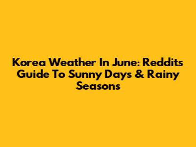 Korea Weather In June: Reddit's Guide To Sunny Days & Rainy Seasons
