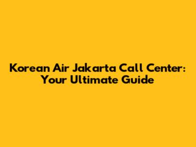 Korean Air Jakarta Call Center: Your Ultimate Guide