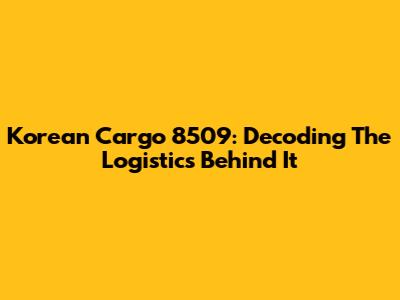 Korean Cargo 8509: Decoding The Logistics Behind It