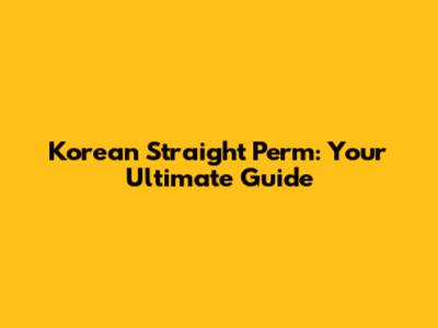 Korean Straight Perm: Your Ultimate Guide