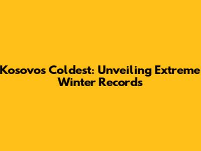 Kosovo's Coldest: Unveiling Extreme Winter Records