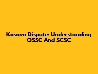 Kosovo Dispute: Understanding OSSC And SCSC