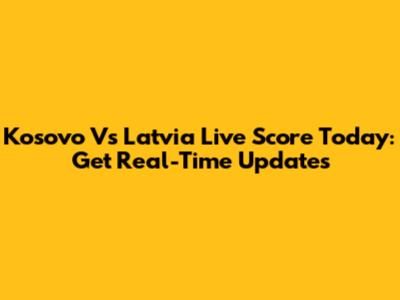 Kosovo Vs Latvia Live Score Today: Get Real-Time Updates