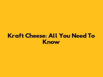 Kraft Cheese: All You Need To Know