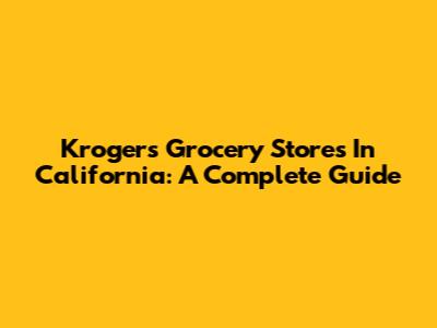 Kroger's Grocery Stores In California: A Complete Guide