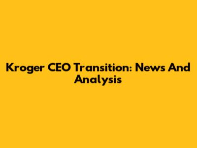 Kroger CEO Transition: News And Analysis