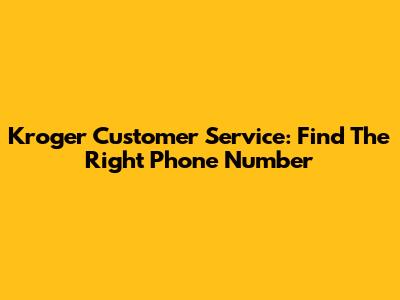 Kroger Customer Service: Find The Right Phone Number