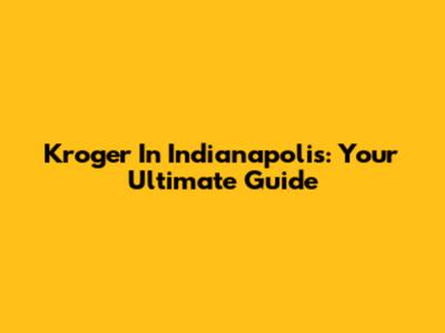 Kroger In Indianapolis: Your Ultimate Guide