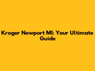 Kroger Newport MI: Your Ultimate Guide