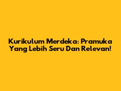 Kurikulum Merdeka: Pramuka Yang Lebih Seru Dan Relevan!