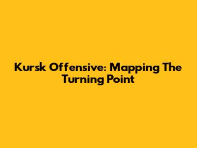 Kursk Offensive: Mapping The Turning Point