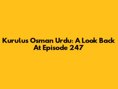 Kurulus Osman Urdu: A Look Back At Episode 247