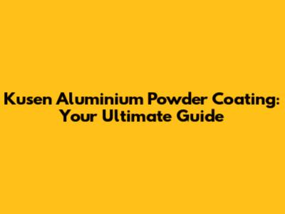 Kusen Aluminium Powder Coating: Your Ultimate Guide