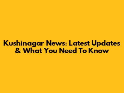 Kushinagar News: Latest Updates & What You Need To Know