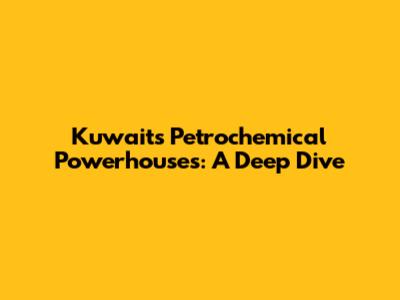 Kuwait's Petrochemical Powerhouses: A Deep Dive