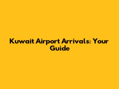 Kuwait Airport Arrivals: Your Guide