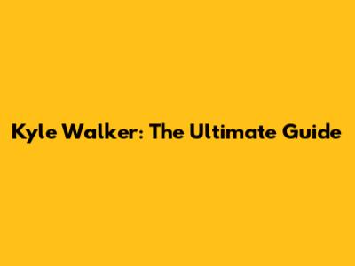 Kyle Walker: The Ultimate Guide