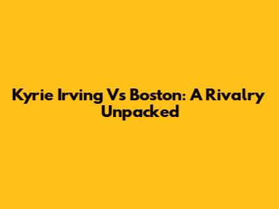 Kyrie Irving Vs Boston: A Rivalry Unpacked