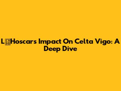 L즘Hoscar's Impact On Celta Vigo: A Deep Dive