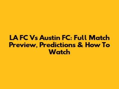 LA FC Vs Austin FC: Full Match Preview, Predictions & How To Watch