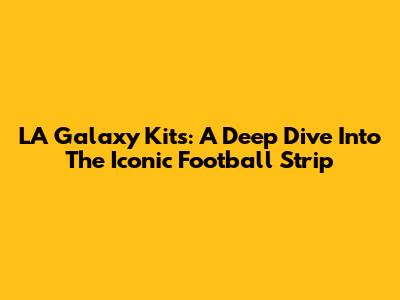 LA Galaxy Kits: A Deep Dive Into The Iconic Football Strip