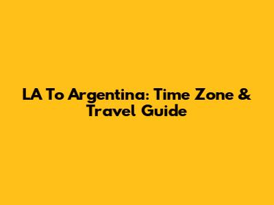 LA To Argentina: Time Zone & Travel Guide