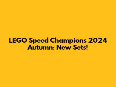 LEGO Speed Champions 2024 Autumn: New Sets!