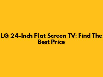 LG 24-Inch Flat Screen TV: Find The Best Price