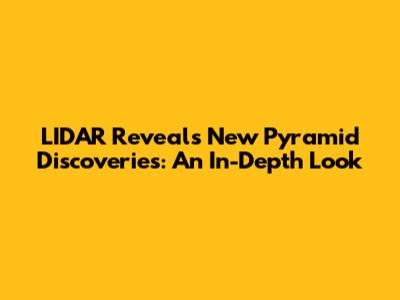 LIDAR Reveals New Pyramid Discoveries: An In-Depth Look