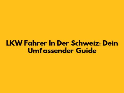 LKW Fahrer In Der Schweiz: Dein Umfassender Guide