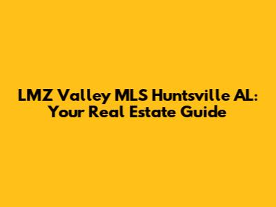 LMZ Valley MLS Huntsville AL: Your Real Estate Guide