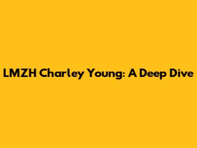 LMZH Charley Young: A Deep Dive