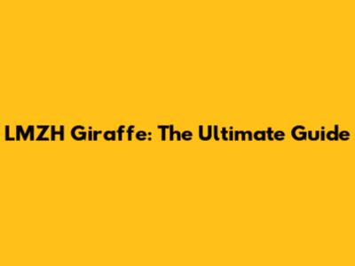 LMZH Giraffe: The Ultimate Guide