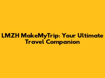 LMZH MakeMyTrip: Your Ultimate Travel Companion