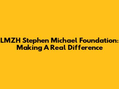 LMZH Stephen Michael Foundation: Making A Real Difference
