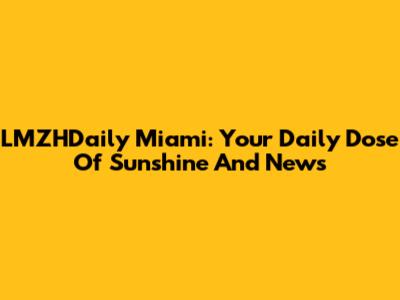 LMZHDaily Miami: Your Daily Dose Of Sunshine And News